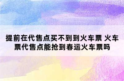 提前在代售点买不到到火车票 火车票代售点能抢到春运火车票吗